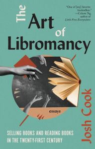 Title: The Art of Libromancy: On Selling Books and Reading Books in the Twenty-first Century, Author: Josh Cook