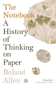 Title: The Notebook: A History of Thinking on Paper, Author: Roland Allen