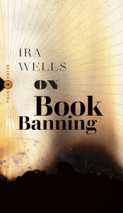 Free ebooks direct download On Book Banning: Or, How the New Censorship Consensus Trivializes Art and Undermines Democracy (English literature) PDB by Ira Wells