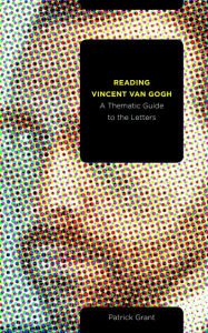 Title: Reading Vincent van Gogh: A Thematic Guide to the Letters, Author: Patrick Grant