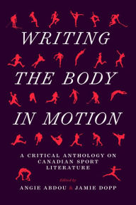 Title: Writing the Body in Motion: A Critical Anthology on Canadian Sport Literature, Author: Angie Abdou