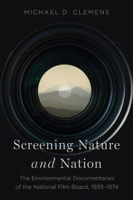 Title: Screening Nature and Nation: The Environmental Documentaries of the National Film Board, 1939-1974, Author: Michael D. Clemens