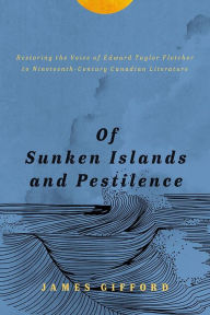 Title: Of Sunken Islands and Pestilence: Restoring the Voice of Edward Taylor Fletcher to Nineteenth-Century Canadian Literature, Author: James Gifford