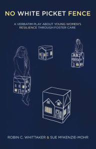 Title: No White Picket Fence: A Verbatim Play about Young Women's Resilience through Foster Care, Author: Robin C. Whittaker