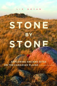 Title: Stone by Stone: Exploring Ancient Sites on the Canadian Plains, Second Edition, Author: Liz Bryan