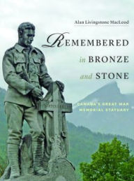 Title: Remembered in Bronze and Stone: Canada's Great War Memorial Statuary, Author: Alan Livingstone MacLeod