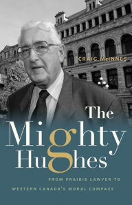 Title: The Mighty Hughes: From Prairie Lawyer to Western Canada's Moral Compass, Author: Craig McInnes