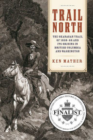 Title: Trail North: The Okanagan Trail of 1858-68 and Its Origins in British Columbia and Washington, Author: Ken Mather