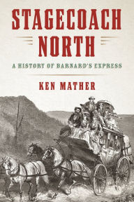 Title: Stagecoach North: A History of Barnard's Express, Author: Ken Mather