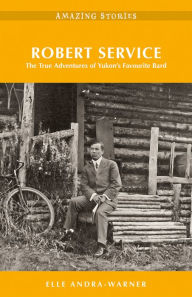 Title: Robert Service: The True Adventures of Yukon's Favourite Bard, Author: Elle Andra-Warner