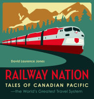 Title: Railway Nation: Tales of Canadian Pacific, the World's Greatest Travel System, Author: David Laurence Jones