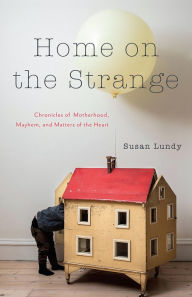 Title: Home on the Strange: Chronicles of Motherhood, Mayhem, and Matters of the Heart, Author: Susan Lundy