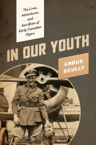 Title: In Our Youth: The Lives, Adventures, and Sacrifices of Early Canadian Flyers, Author: Angus Scully