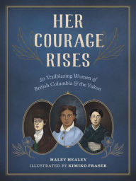 Title: Her Courage Rises: 50 Trailblazing Women of British Columbia and the Yukon, Author: Haley Healey