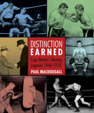 Title: Distinction Earned: Cape Breton's Boxing Legends 1946-1970, Author: Paul MacDougall