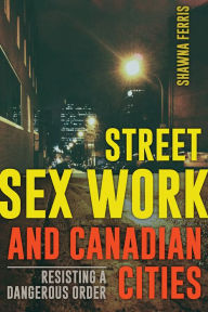 Title: Street Sex Work and Canadian Cities: Resisting a Dangerous Order, Author: Shawna Ferris