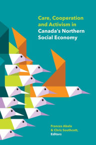 Title: Care, Cooperation and Activism in Canada's Northern Social Economy, Author: Frances Abele