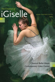 Title: The Creation of iGiselle: Classical Ballet Meets Contemporary Video Games, Author: Nora Stovel