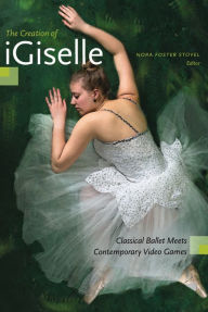 Title: The Creation of iGiselle: Classical Ballet Meets Contemporary Video Games, Author: Nora Foster Stovel