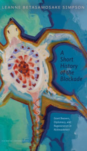 Title: A Short History of the Blockade: Giant Beavers, Diplomacy, and Regeneration in Nishnaabewin, Author: Leanne Betasamosake Simpson