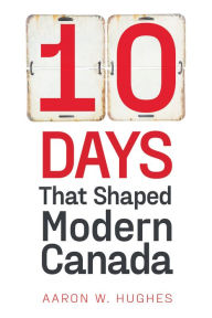 Title: 10 Days That Shaped Modern Canada, Author: Aaron Hughes