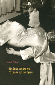 Title: To float, to drown, to close up, to open, Author: E. Alex Pierce