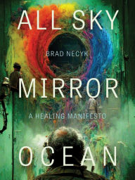 Title: All Sky, Mirror Ocean: A Healing Manifesto, Author: Brad Necyk