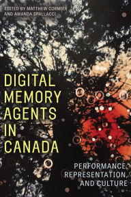 Title: Digital Memory Agents in Canada: Performance, Representation, and Culture, Author: Matthew Cormier