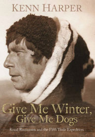 Title: Give Me Winter, Give Me Dogs: Knud Rasmussen and the Fifth Thule Expedition, Author: Kenn Harper