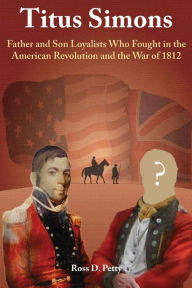 Title: Titus Simons: Father and Son Loyalists Who Fought in the American Revolution and the War of 1812, Author: Ross D Petty