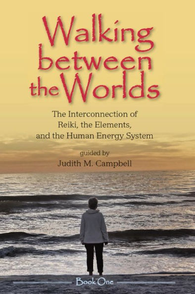 Walking Between the Worlds ? Book I: The Interconnection of Reiki, the Elements, and the Human Energy System