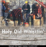 Title: Holy Old Whistlin': Yarns About Algonquin Park Loggers, Author: Brent A Connelly