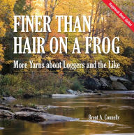 Title: Finer Than Hair on a Frog: More Yarns about Loggers and the Like, Author: Brent A Connelly