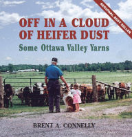 Title: Off in a Cloud of Heifer Dust: Some Ottawa Valley Yarns, Author: Brent A. Connelly