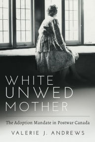 Title: White Unwed Mother ; The adoption mandate in postwar Canada, Author: Valerie J Andrews