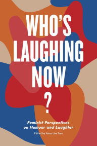 Title: Who's Laughing Now?: Feminist Perspectives on Humour and Laughter, Author: Anna Frey