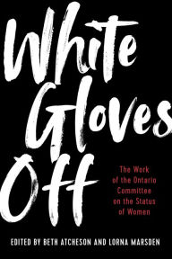 Title: White Gloves Off: The Work of the Ontario Committee on the Status of Women, Author: Beth Atcheson