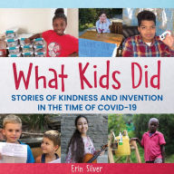 Title: What Kids Did: Stories of Kindness and Invention In the Time of COVID-19, Author: Erin Silver
