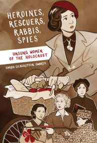 Title: Heroines, Rescuers, Rabbis, Spies: Unsung Women of the Holocaust, Author: Sarah Silberstein Swartz