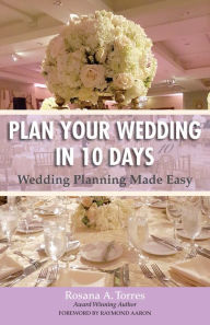 Title: Plan Your Wedding in 10 Days: Wedding Planning Made Easy, Author: Rosana A. Torres