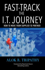 Title: Fast Track I.T. Journey: How to Move from Supplier to Partner, Author: Alok R. Tripathy