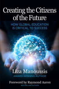 Title: Creating the Citizens of the Future: How Global Education is Critical to Success, Author: Liza Manoussis