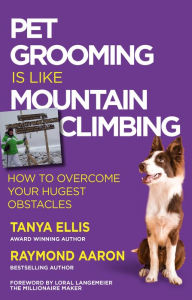 Title: PET GROOMING IS LIKE MOUNTAIN CLIMBING: How to Overcome Your Hugest Obstacles, Author: Tanya Ellis