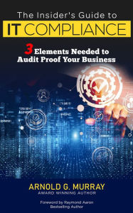 Title: The Insider's Guide to IT Compliance: 3 Elements Needed to Audit Proof Your Business, Author: Arnold G. Murray