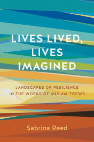 Title: Lives Lived, Lives Imagined: Landscapes of Resilience in the Works of Miriam Toews, Author: Sabrina Reed