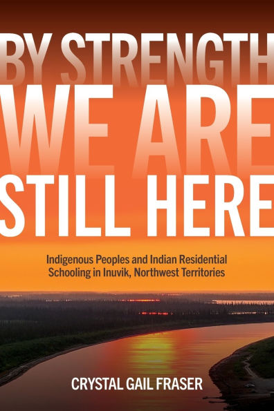 By Strength, We Are Still Here: Indigenous Peoples and Indian Residential Schooling Inuvik, Northwest Territories