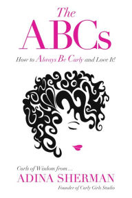 Title: The ABCs~How To Always Be Curly and Love It! Curls of Wisdom from...Adina Sherman: Curls of Wisdom from...Adina Sherman, Author: Adina Sherman