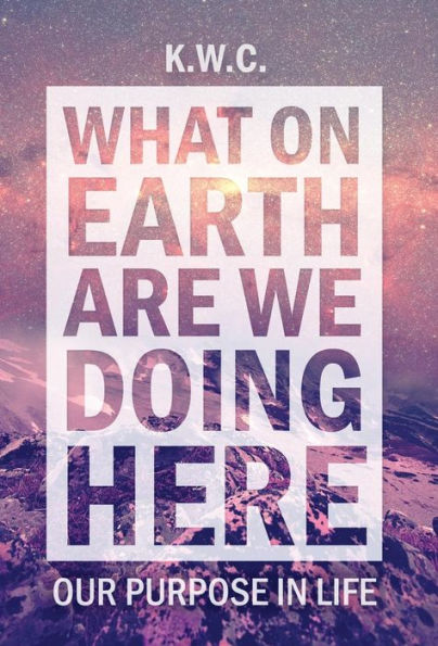 What On Earth Are We Doing Here: Our Purpose In Life