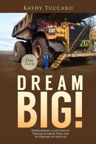 Title: Dream Big!: Overcoming a Lifetime of Trauma & Abuse That Led to Dreams of Success., Author: Kathy Tuccaro