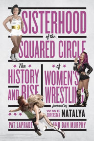 Title: Sisterhood of the Squared Circle: The History and Rise of Women's Wrestling, Author: Pat Laprade